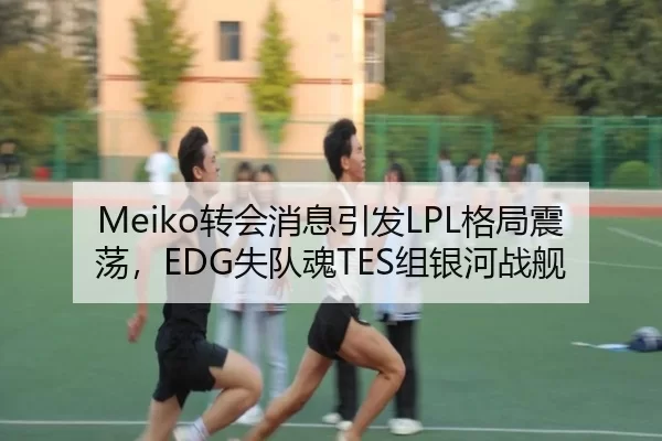 Meiko转会消息引发LPL格局震荡，EDG失队魂TES组银河战舰